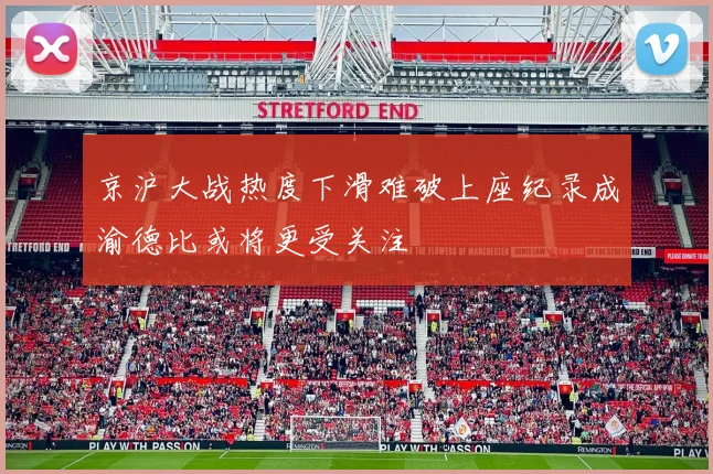 京沪大战热度下滑难破上座纪录成渝德比或将更受关注