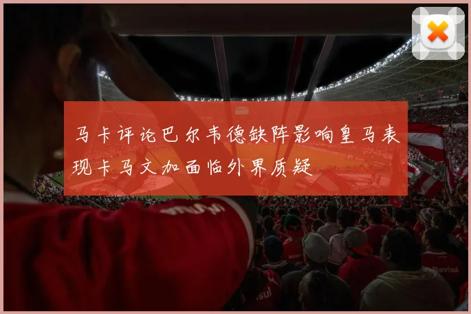 马卡评论巴尔韦德缺阵影响皇马表现卡马文加面临外界质疑