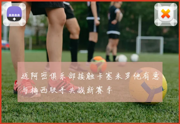 迈阿密俱乐部接触卡塞米罗他有意与梅西联手共战新赛季