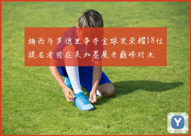 梅西与罗德里争夺金球奖荣耀18位提名者将在美加墨展开巅峰对决