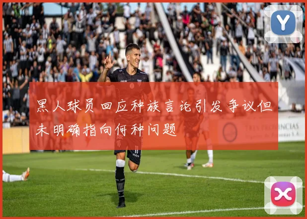 黑人球员回应种族言论引发争议但未明确指向何种问题