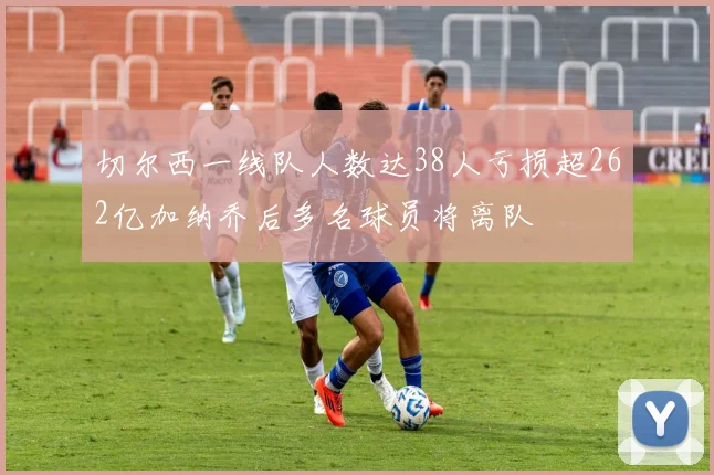 切尔西一线队人数达38人亏损超262亿加纳乔后多名球员将离队