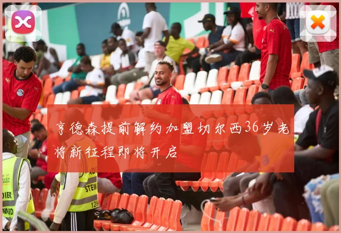 亨德森提前解约加盟切尔西36岁老将新征程即将开启