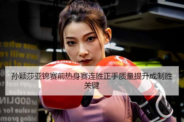 孙颖莎亚锦赛前热身赛连胜正手质量提升成制胜关键