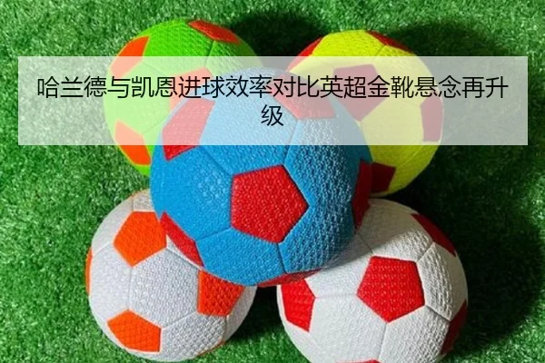 哈兰德与凯恩进球效率对比英超金靴悬念再升级