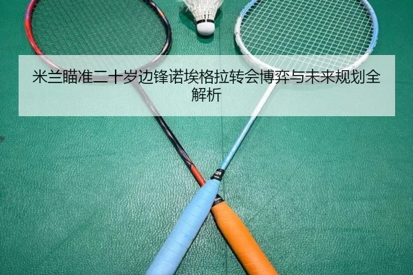 米兰瞄准二十岁边锋诺埃格拉转会博弈与未来规划全解析